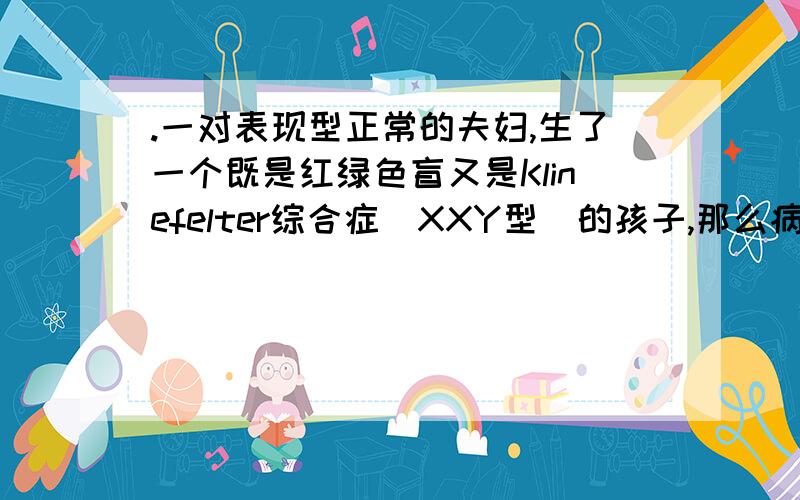 .一对表现型正常的夫妇,生了一个既是红绿色盲又是Klinefelter综合症(XXY型)的孩子,那么病因