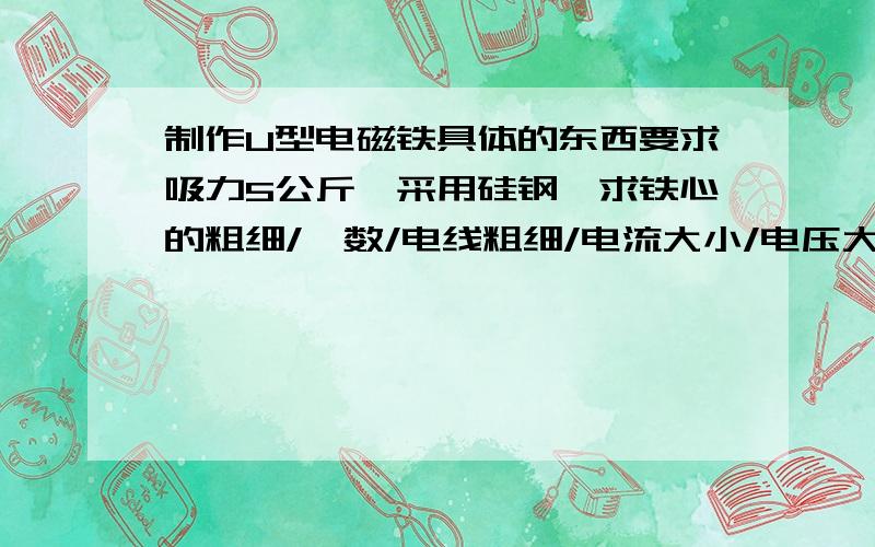 制作U型电磁铁具体的东西要求吸力5公斤,采用硅钢,求铁心的粗细/匝数/电线粗细/电流大小/电压大小,顺便问一下,电磁铁是不是吸引力＆排斥力都有啊?真是悲哀啊,那那位大侠可以告诉我公式