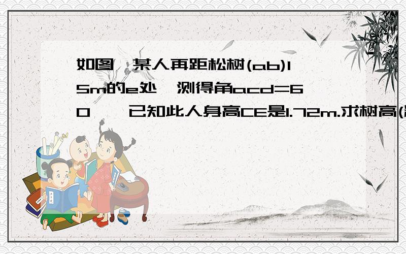 如图,某人再距松树(ab)15m的e处,测得角acd=60°,已知此人身高CE是1.72m.求树高(精确到0.01）