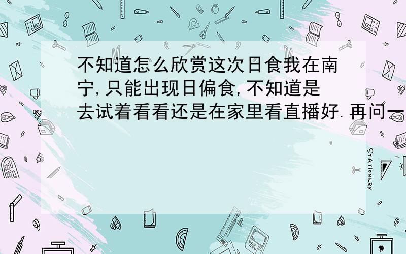 不知道怎么欣赏这次日食我在南宁,只能出现日偏食,不知道是去试着看看还是在家里看直播好.再问一下,如果要看的话在哪买观看的眼镜