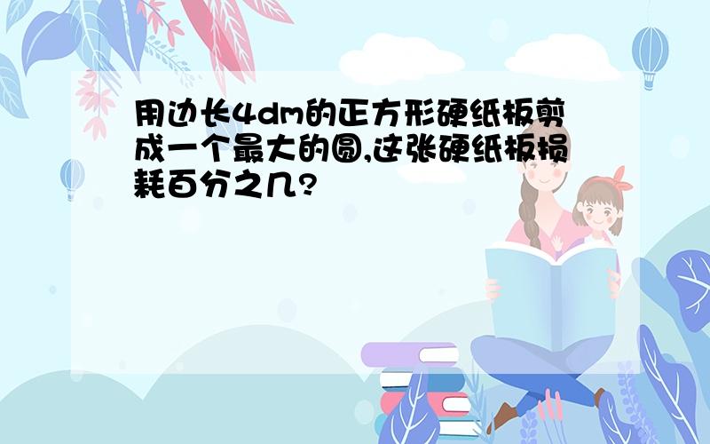 用边长4dm的正方形硬纸板剪成一个最大的圆,这张硬纸板损耗百分之几?