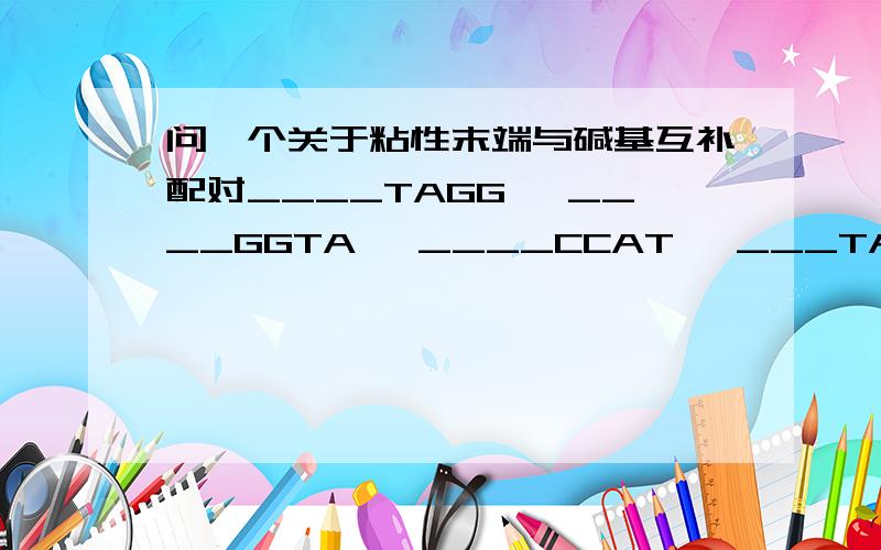 问一个关于粘性末端与碱基互补配对____TAGG, ____GGTA, ____CCAT, ___TACC这四条DNA 片段可能由同一种限制酶切割而成的是哪一组 （看答案提示,说碱基互补配对）我刚学粘性末端这个概念,书本上就