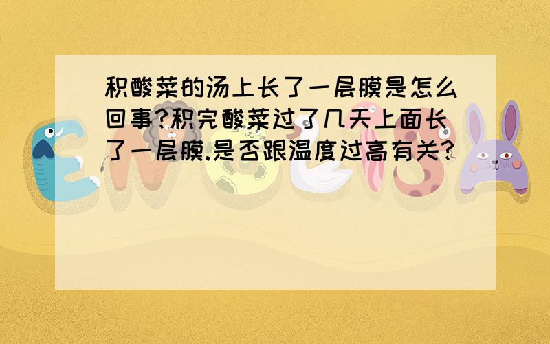 积酸菜的汤上长了一层膜是怎么回事?积完酸菜过了几天上面长了一层膜.是否跟温度过高有关?