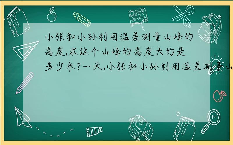 小张和小孙利用温差测量山峰的高度,求这个山峰的高度大约是多少米?一天,小张和小孙利用温差测量山峰的高度,小张在山顶测的温度是-1摄氏度,小孙此时在山脚测的温度是5摄氏度.已知该地