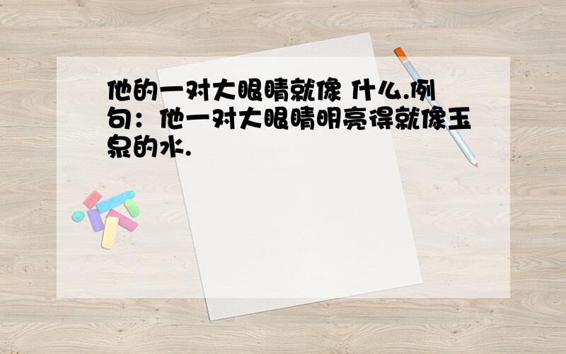 他的一对大眼睛就像 什么.例句：他一对大眼睛明亮得就像玉泉的水.