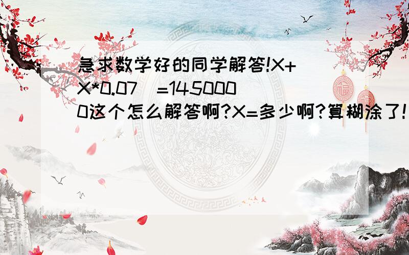 急求数学好的同学解答!X+(X*0.07)=1450000这个怎么解答啊?X=多少啊?算糊涂了!