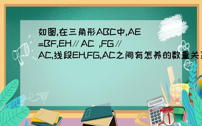 如图,在三角形ABC中,AE=BF,EH∥AC ,FG∥AC,线段EH,FG,AC之间有怎养的数量关系?并证明结论.