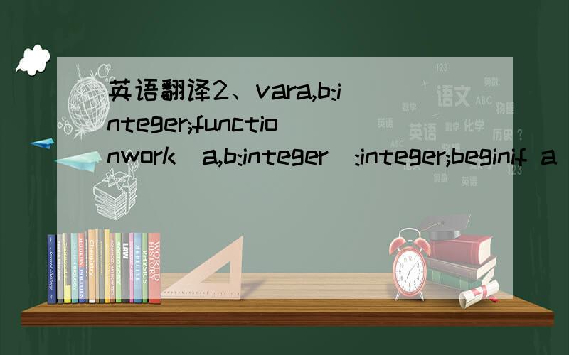 英语翻译2、vara,b:integer;functionwork(a,b:integer):integer;beginif a mod b 0 thenwork := work(b,a mod b)elsework := b;end;beginread(a,b);writeln(work(a,b));end.输入：2012输出：___4____给我逐字逐句地翻译另外帮我解释这道题