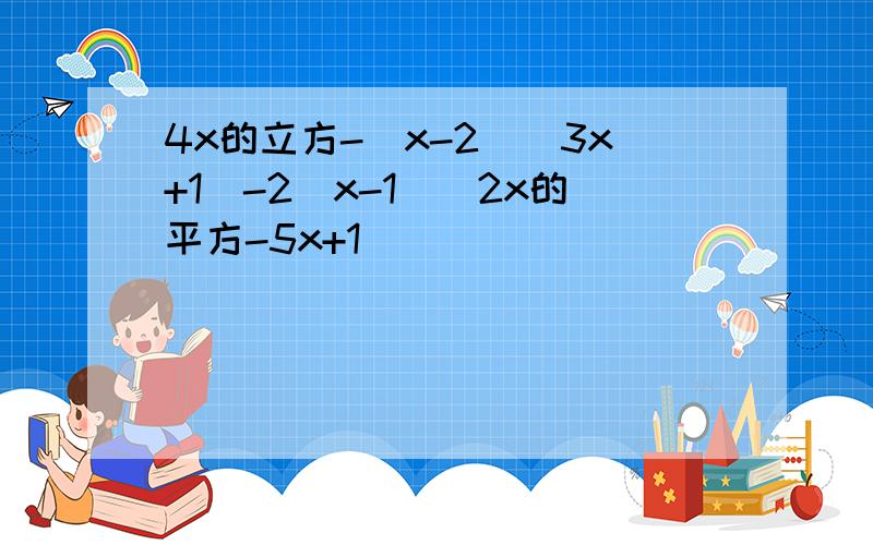 4x的立方-（x-2)(3x+1）-2（x-1）（2x的平方-5x+1）