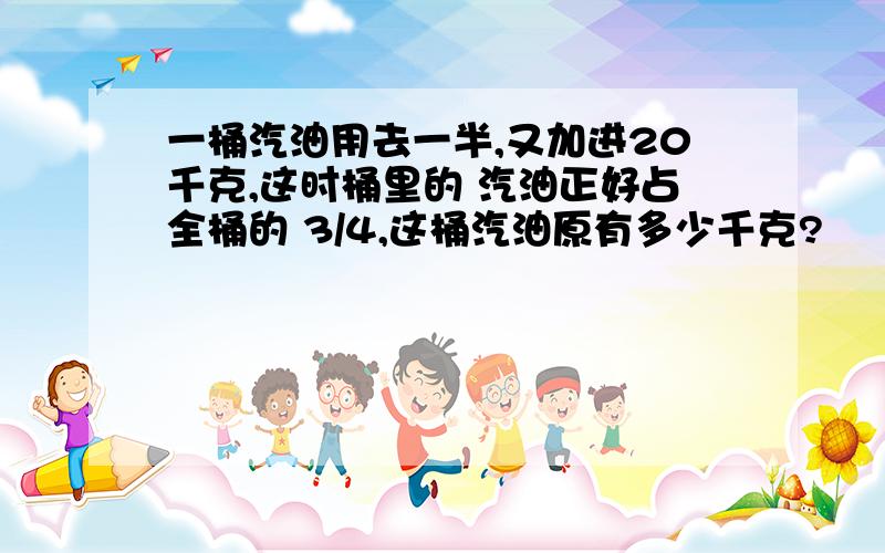 一桶汽油用去一半,又加进20千克,这时桶里的 汽油正好占全桶的 3/4,这桶汽油原有多少千克?