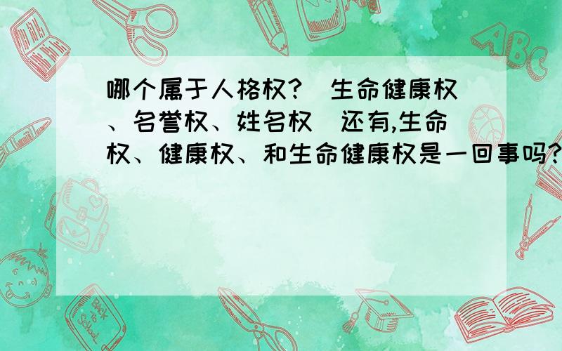 哪个属于人格权?（生命健康权、名誉权、姓名权）还有,生命权、健康权、和生命健康权是一回事吗?感觉这题出的有问题,我觉得都能选,可他还说是单选,这题出的不严格,