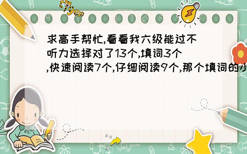 求高手帮忙,看看我六级能过不听力选择对了13个,填词3个,快速阅读7个,仔细阅读9个,那个填词的小阅读没对,完型11个,翻译大约2个,我用四易,江沪的和王长喜的都估分了,都显示能过,但感觉不准