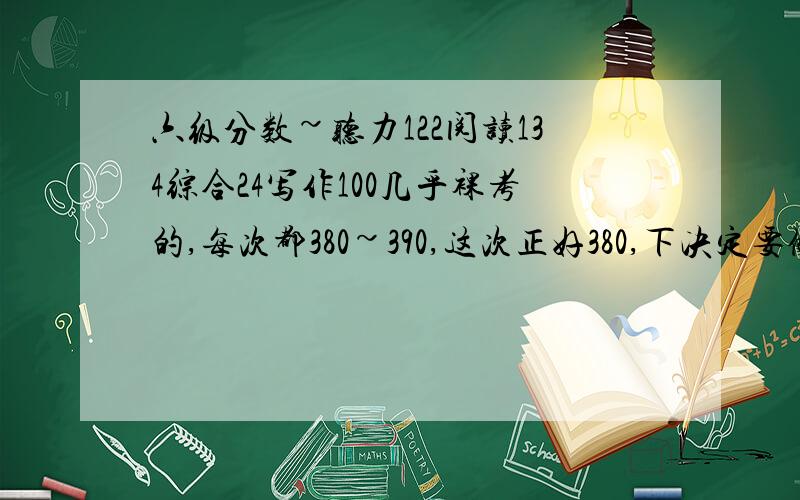 六级分数~听力122阅读134综合24写作100几乎裸考的,每次都380~390,这次正好380,下决定要做题过了~作文我知道,主要是考前加工,1.听力绝对是我的弱项,我打算多了之后把原文抄下来弄懂的,但是好