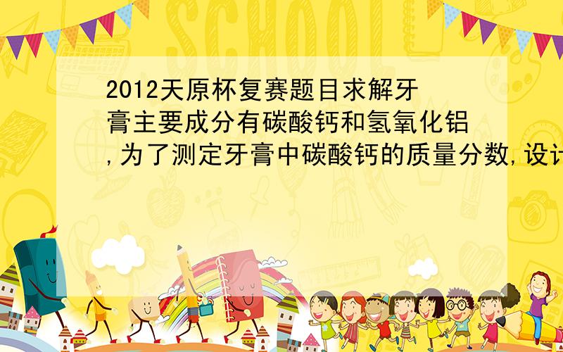 2012天原杯复赛题目求解牙膏主要成分有碳酸钙和氢氧化铝,为了测定牙膏中碳酸钙的质量分数,设计了如下实验在锥形瓶中加入牙膏,长颈漏斗中加入稀盐酸,使碳酸钙和稀盐酸反应,生成的二氧