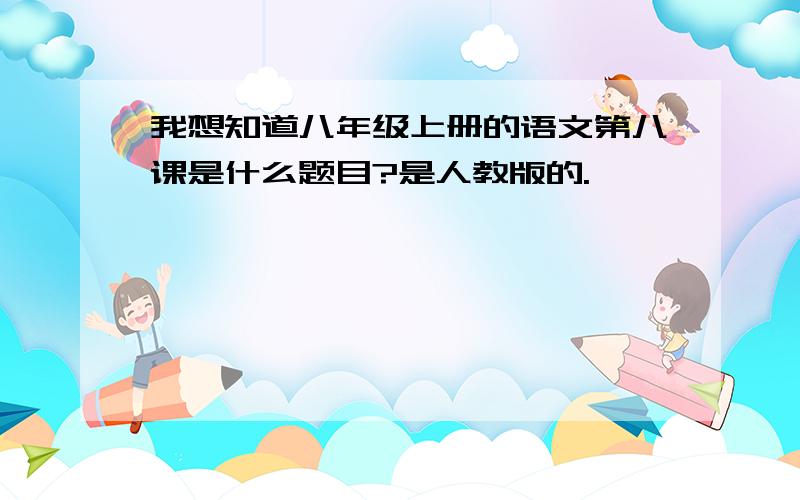 我想知道八年级上册的语文第八课是什么题目?是人教版的.