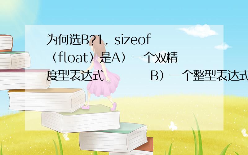 为何选B?1. sizeof（float）是A）一个双精度型表达式          B）一个整型表达式C）一种函数调用                D）一个不合法的表达式