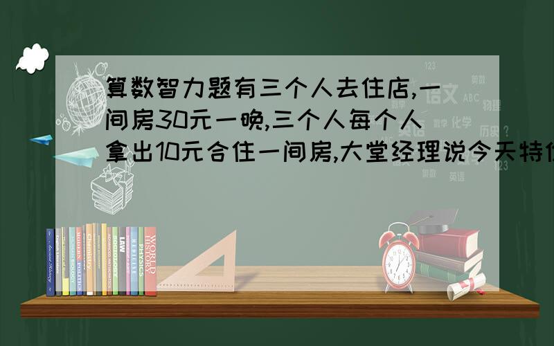 算数智力题有三个人去住店,一间房30元一晚,三个人每个人拿出10元合住一间房,大堂经理说今天特价只收25元,退回5元让服务员送回,服务员把其中的2元钱装在了自己的口袋,每个人退回了1元,这