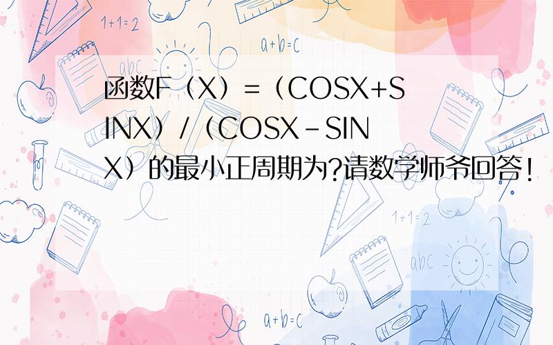 函数F（X）=（COSX+SINX）/（COSX-SINX）的最小正周期为?请数学师爷回答!