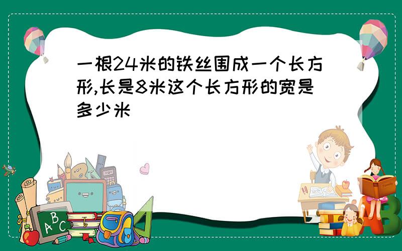 一根24米的铁丝围成一个长方形,长是8米这个长方形的宽是多少米