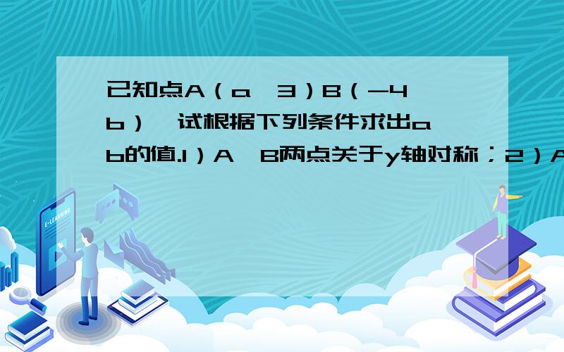 已知点A（a,3）B（-4,b）,试根据下列条件求出a、b的值.1）A、B两点关于y轴对称；2）A、B两点关于x轴的对称；3）AB∥x轴；4）A、B两点在第二、四象限两坐标轴夹角的平分线上