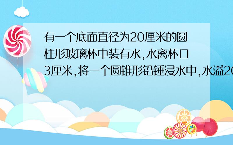 有一个底面直径为20厘米的圆柱形玻璃杯中装有水,水离杯口3厘米,将一个圆锥形铅锤浸水中,水溢20毫升,体铅锤的体积是?