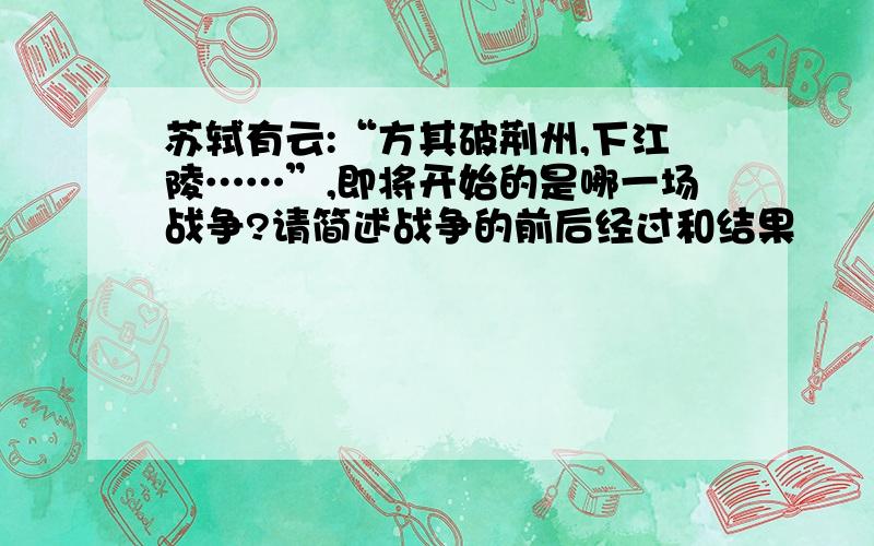 苏轼有云:“方其破荆州,下江陵……”,即将开始的是哪一场战争?请简述战争的前后经过和结果