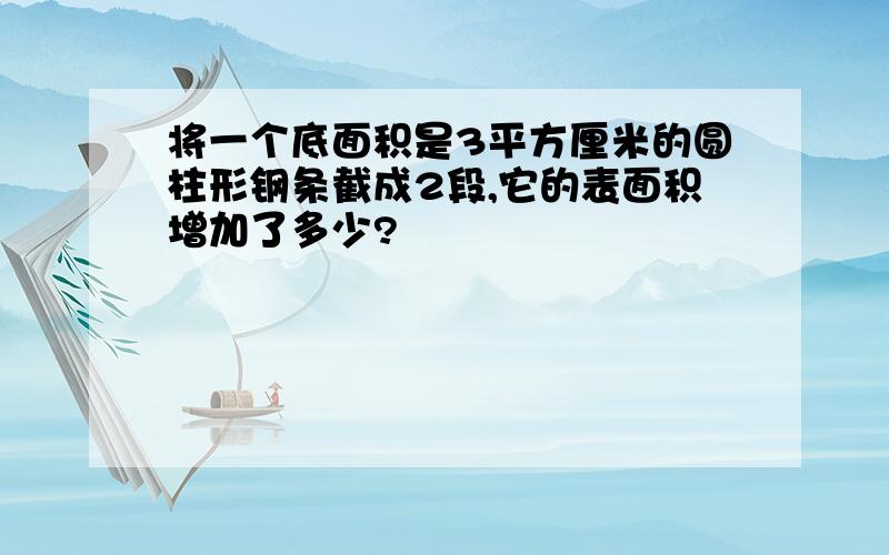 将一个底面积是3平方厘米的圆柱形钢条截成2段,它的表面积增加了多少?