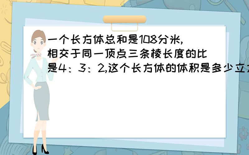 一个长方体总和是108分米,相交于同一顶点三条棱长度的比是4：3：2,这个长方体的体积是多少立方米?