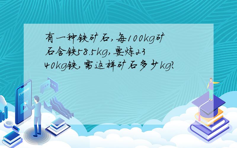 有一种铁矿石,每100kg矿石含铁58.5kg,要炼2340kg铁,需这样矿石多少kg?