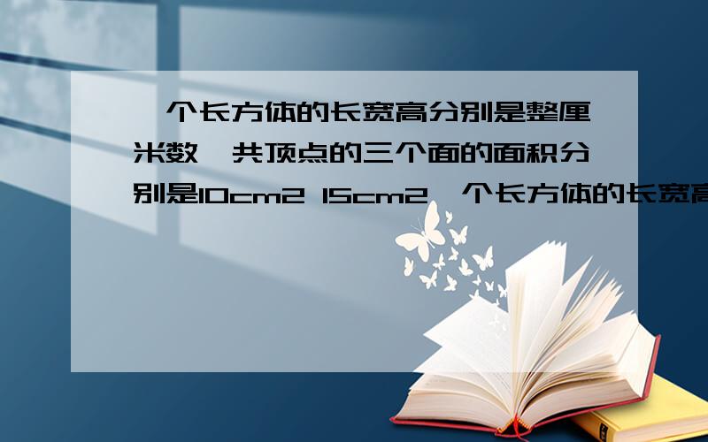 一个长方体的长宽高分别是整厘米数,共顶点的三个面的面积分别是10cm2 15cm2一个长方体的长宽高分别是整厘米数,共顶点的三个面的面积分别是10cm2 15cm2 6cm2.这个长方体的体积是多少?