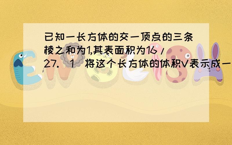 已知一长方体的交一顶点的三条棱之和为1,其表面积为16/27.(1)将这个长方体的体积V表示成一条棱长为X的函数V(X),并写现其定义域;(2)求V的最大值与最小值;(3)求V取最大值时三条棱的长.