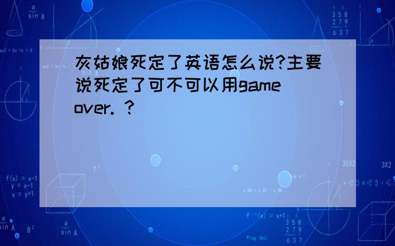 灰姑娘死定了英语怎么说?主要说死定了可不可以用game over. ?