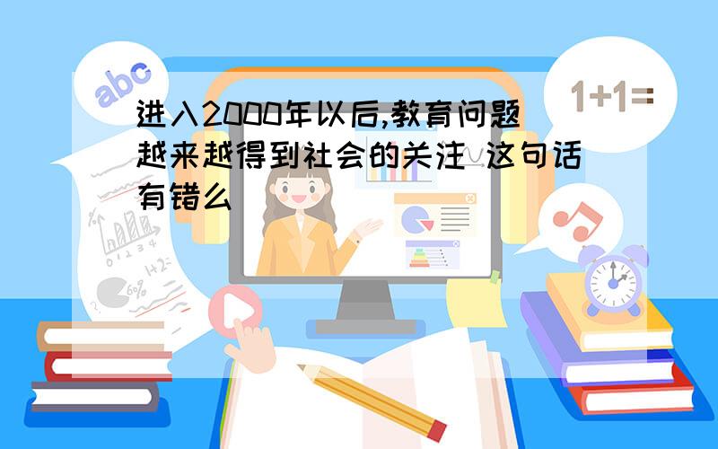 进入2000年以后,教育问题越来越得到社会的关注 这句话有错么