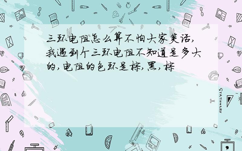 三环电阻怎么算不怕大家笑话,我遇到个三环电阻不知道是多大的,电阻的色环是棕,黑,棕