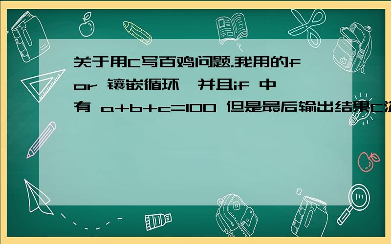 关于用C写百鸡问题.我用的for 镶嵌循环,并且if 中有 a+b+c=100 但是最后输出结果C溢出了,高于100求for 镶嵌循环的解法,最好每一行带注释的.