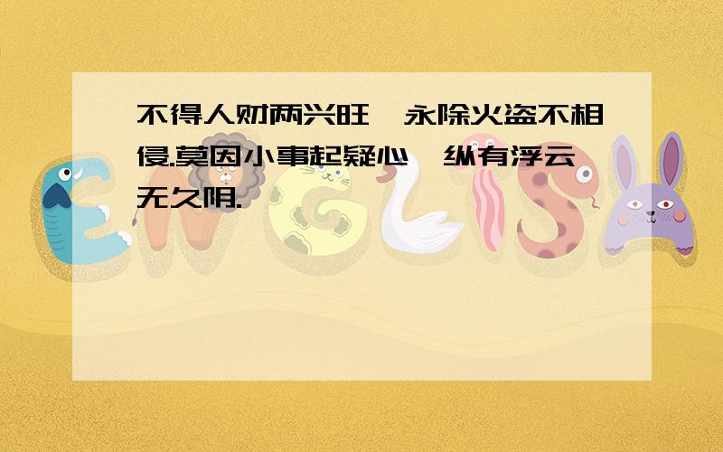 不得人财两兴旺,永除火盗不相侵.莫因小事起疑心,纵有浮云无久阴.