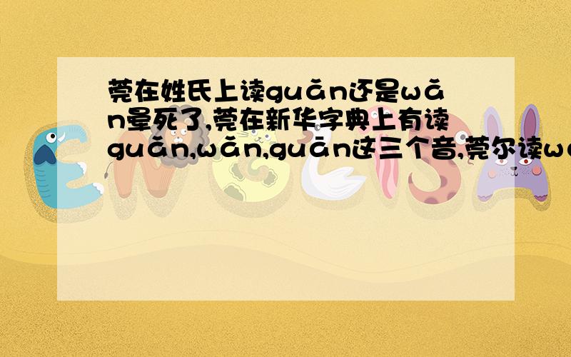 莞在姓氏上读guǎn还是wǎn晕死了,莞在新华字典上有读guǎn,wǎn,guān这三个音,莞尔读wǎn,东莞读guǎn,可在姓氏上我不知道怎么读,有人叫guan或wan,还有有的人叫ruan和nuan,新华字典上都没这两个音,