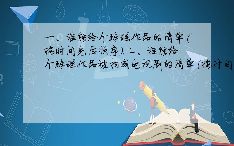 一、谁能给个琼瑶作品的清单(按时间先后顺序).二、谁能给个琼瑶作品被拍成电视剧的清单（按时间先后顺序）.