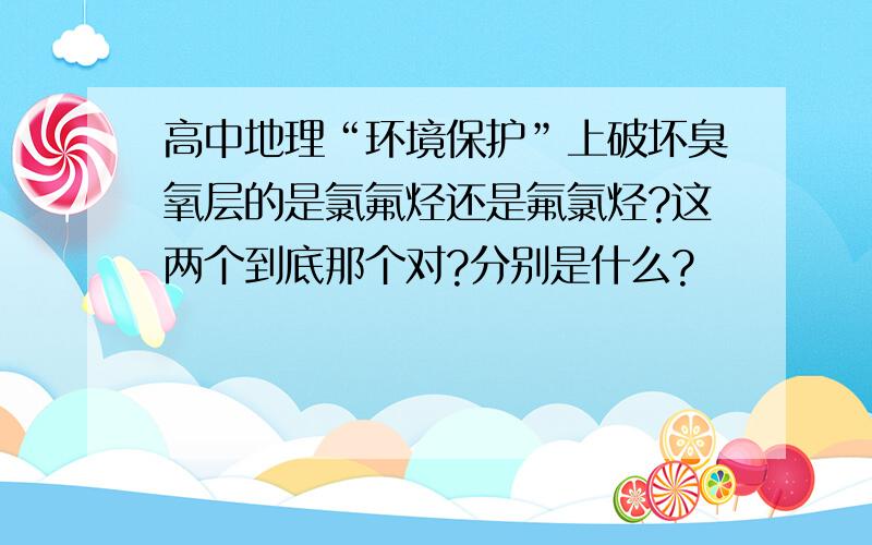 高中地理“环境保护”上破坏臭氧层的是氯氟烃还是氟氯烃?这两个到底那个对?分别是什么?