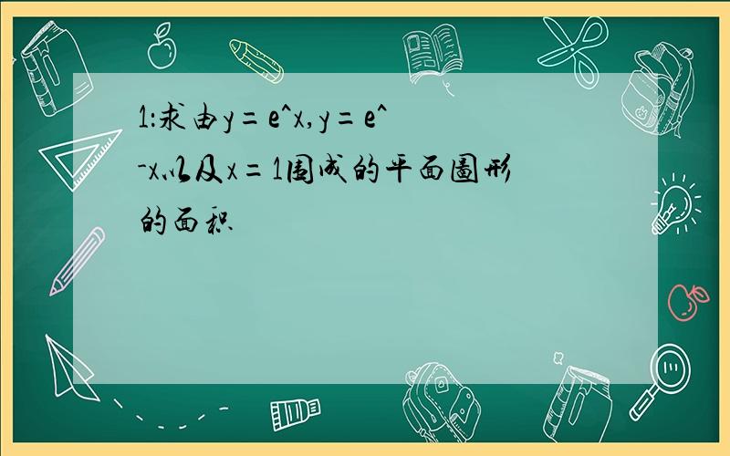 1：求由y=e^x,y=e^-x以及x=1围成的平面图形的面积