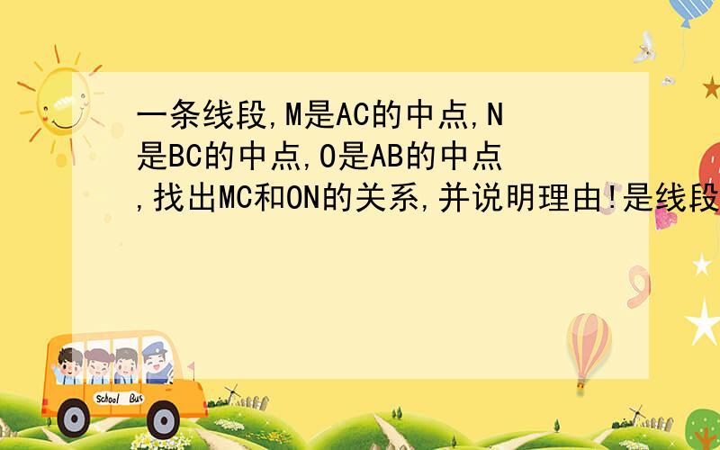 一条线段,M是AC的中点,N是BC的中点,O是AB的中点,找出MC和ON的关系,并说明理由!是线段，不是图形，大家眼睛睁大一点