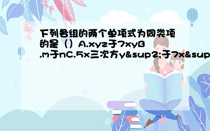 下列各组的两个单项式为同类项的是（）A.xyz于7xyB.m于nC.5x三次方y²于7x²y三次方D.5m²n与-4nm²下面计算正确的是（）A.-0.25ab+四分之一ba=0B.3x²-x²=3C.3+x=3xD.3a²+2a三次方=5a五