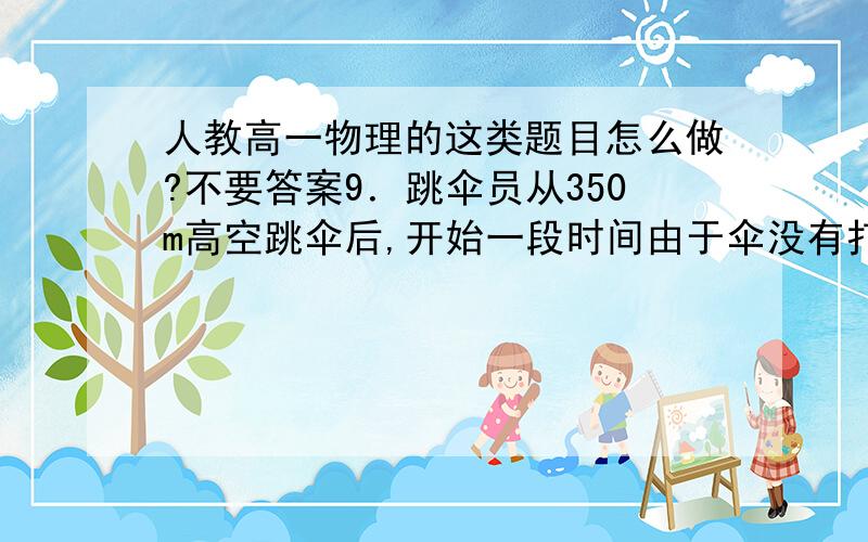 人教高一物理的这类题目怎么做?不要答案9．跳伞员从350m高空跳伞后,开始一段时间由于伞没有打开而做自由落体运动,伞张开（张开时间不计）后做加速度为2m/s2的匀减速直线运动,到达地面