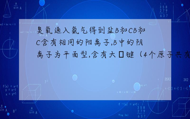 臭氧通入氨气得到盐B和CB和C含有相同的阳离子,B中的阴离子为平面型,含有大π键（4个原子共有6个电子）,C的阴离子与A相同（A为臭氧化钾）,求B,C.生成C的方程式