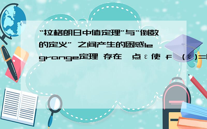 “拉格朗日中值定理”与“倒数的定义” 之间产生的困惑legrange定理 存在一点ε使 f'(ε)=[f(b)-f(a)]/(b-a) （条件略）和导数定义 f'(a)=lim(b->a)[f(b)-f(a)]/(b-a)他们两个之间是不是有必然联系啊？式