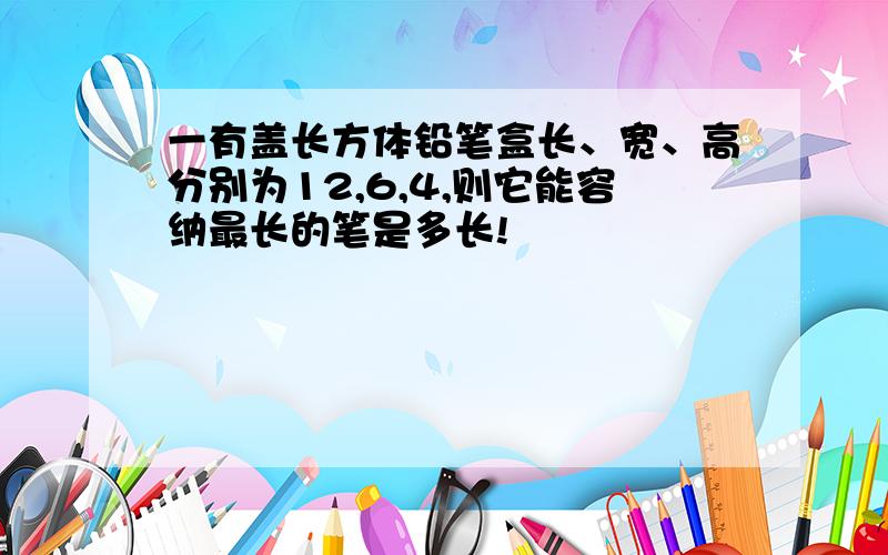 一有盖长方体铅笔盒长、宽、高分别为12,6,4,则它能容纳最长的笔是多长!