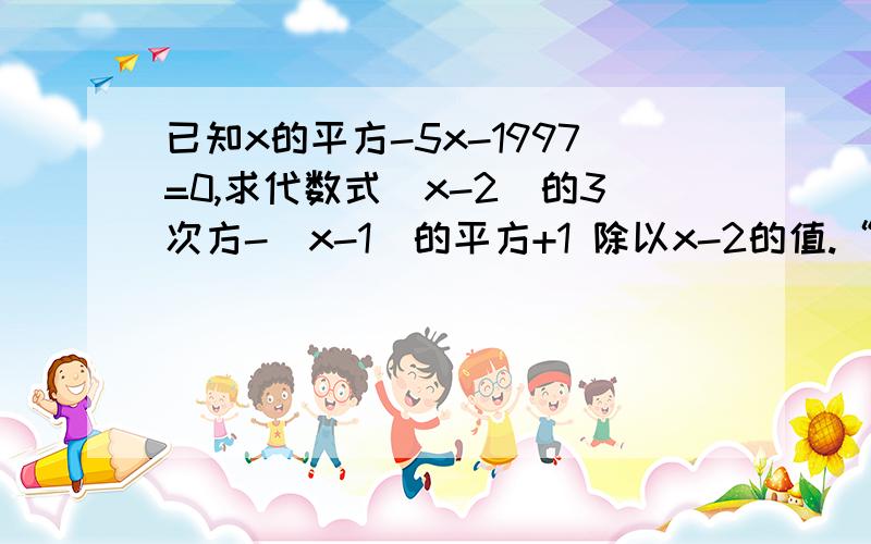 已知x的平方-5x-1997=0,求代数式（x-2）的3次方-（x-1）的平方+1 除以x-2的值.“（x-2）的3次方-（x-1）的平方+1 除以x-2.”这里是分数...将就着回答吧...如果好的话在给多分!