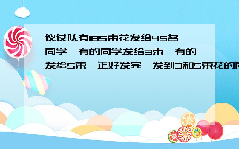 仪仗队有185束花发给45名同学,有的同学发给3束,有的发给5束,正好发完,发到3和5束花的同学各多少名,需要计算过程,