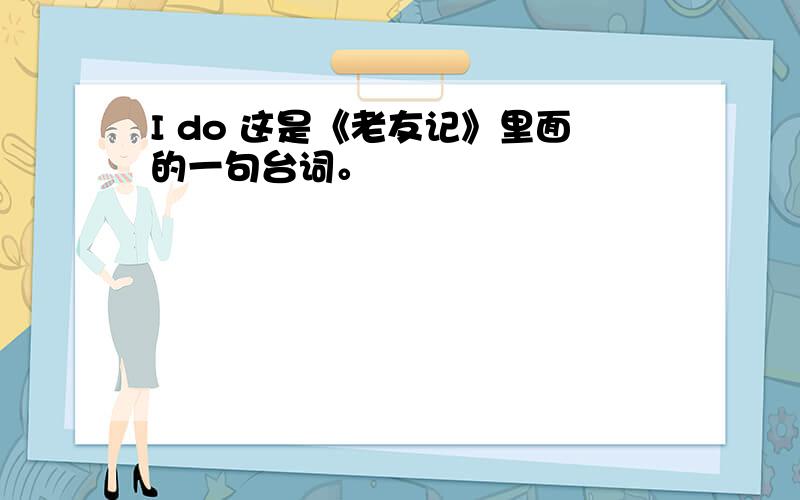 I do 这是《老友记》里面的一句台词。