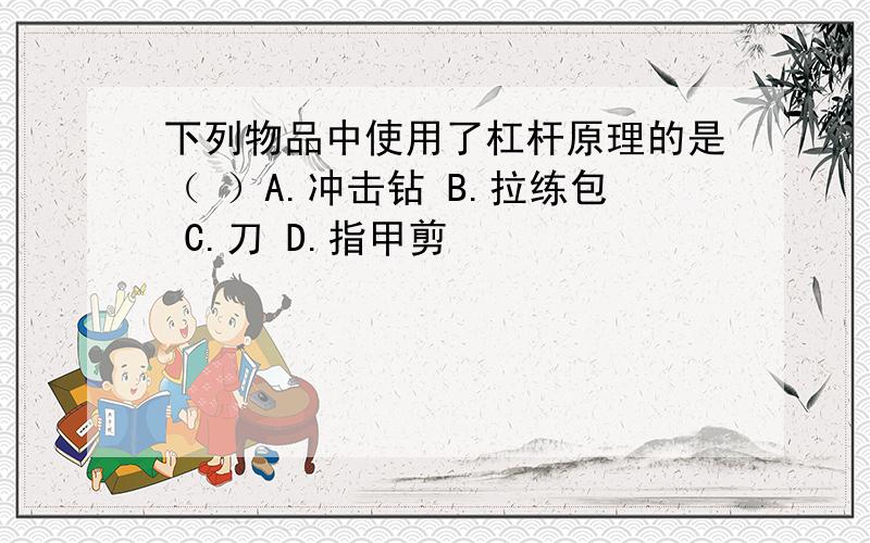 下列物品中使用了杠杆原理的是（ ）A.冲击钻 B.拉练包 C.刀 D.指甲剪